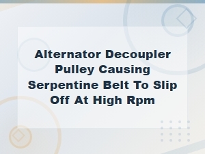 Alternator Decoupler Pulley Causing Serpentine Belt to Slip Off at High Rpm