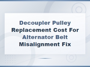 Decoupler Pulley Replacement Cost for Alternator Belt Misalignment Fix